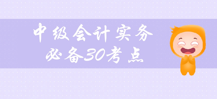 2019年中級會計實務(wù)科目備考必看，30個高頻考點緊貼教材！