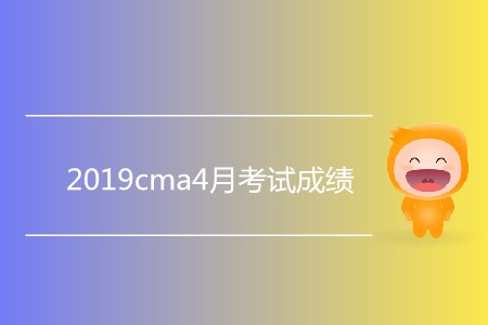 2019cma4月考試成績公布了嗎？