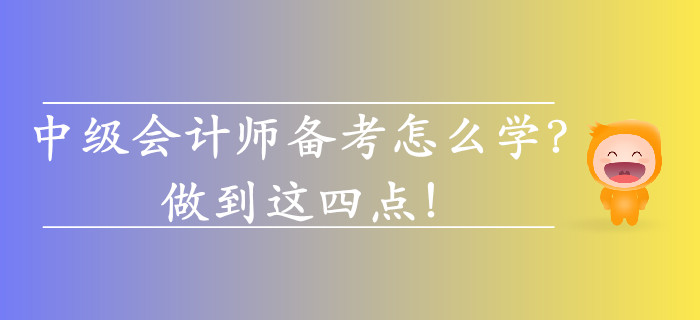 2019年中級(jí)會(huì)計(jì)師備考怎么學(xué)？做到這四點(diǎn)！
