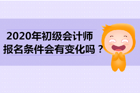 2020年初級(jí)會(huì)計(jì)師報(bào)名條件會(huì)有變化嗎？