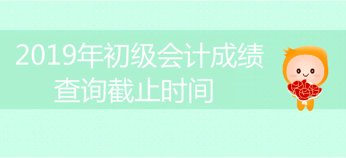 2019年初級會計成績查詢截止時間是什么時候？