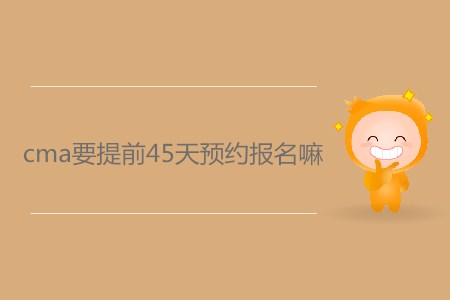 cma要提前45天預(yù)約報(bào)名嗎？
