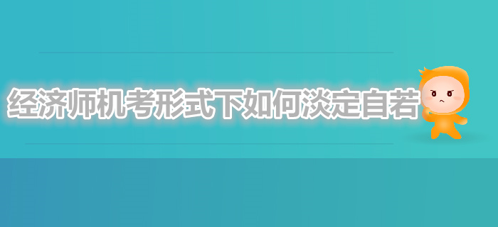 中級(jí)經(jīng)濟(jì)師機(jī)考形式下如何淡定自若
