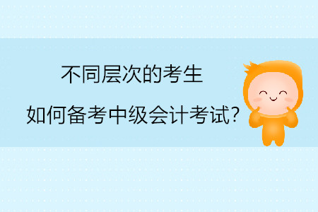 不同層次的考生如何備考中級(jí)會(huì)計(jì)考試？