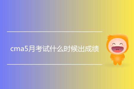 cma5月考試什么時(shí)候出成績(jī)？