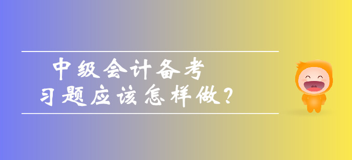 中級(jí)會(huì)計(jì)備考習(xí)題應(yīng)該怎樣做？如何避免做題誤區(qū)？