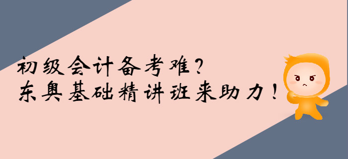 初級會計備考難？東奧基礎(chǔ)精講班來助力！