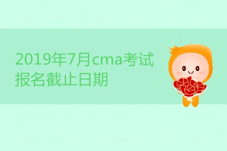 2019年7月cma考試報(bào)名截止日期是哪天？