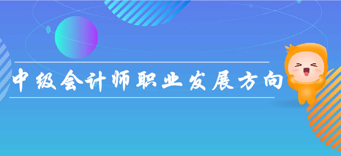 中級會計(jì)師職業(yè)發(fā)展方向如何？速來了解！