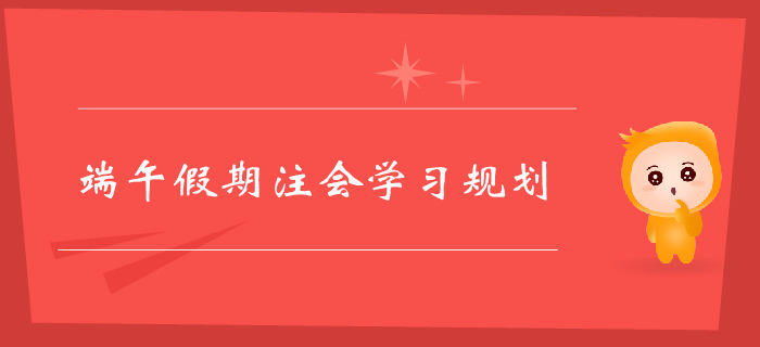 注冊會計師端午假期學習規(guī)劃，不容錯過！