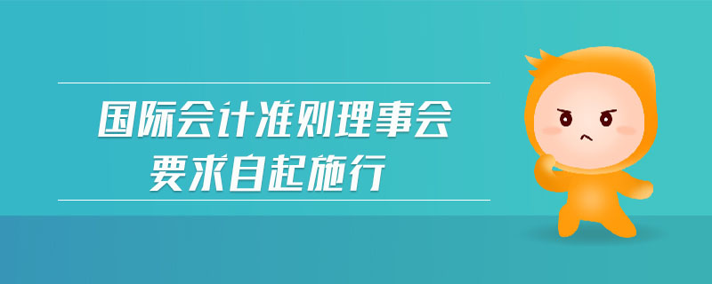 國際會(huì)計(jì)準(zhǔn)則理事會(huì)要求自起施行