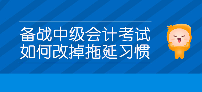 備戰(zhàn)中級(jí)會(huì)計(jì)考試，如何改掉拖延習(xí)慣？