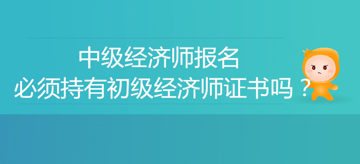 中級(jí)經(jīng)濟(jì)師報(bào)名必須有初級(jí)經(jīng)濟(jì)師證書嗎？