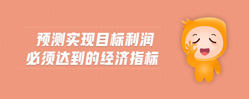 預(yù)測(cè)實(shí)現(xiàn)目標(biāo)利潤(rùn)必須達(dá)到的經(jīng)濟(jì)指標(biāo)