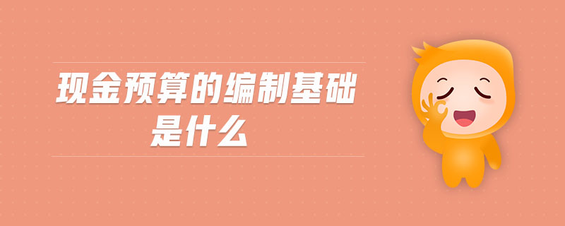 現(xiàn)金預算的編制基礎是什么