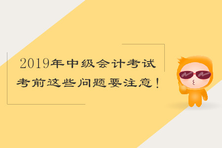 2019年中級(jí)會(huì)計(jì)考試，考前這些問(wèn)題要注意！