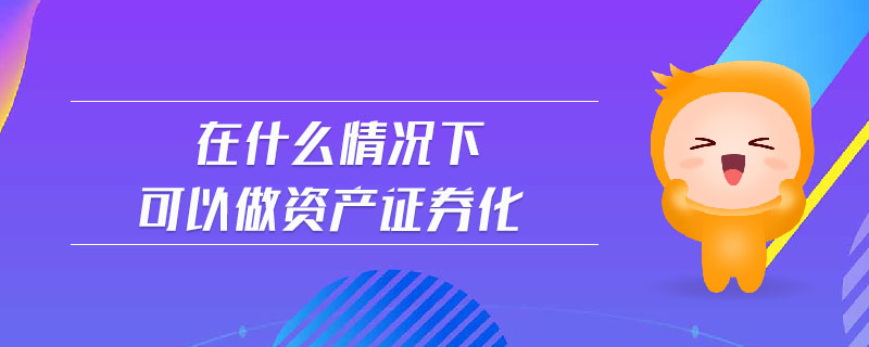 在什么情況下可以做資產證券化