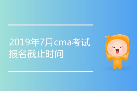 2019年7月cma考試報(bào)名截止時(shí)間是哪天？