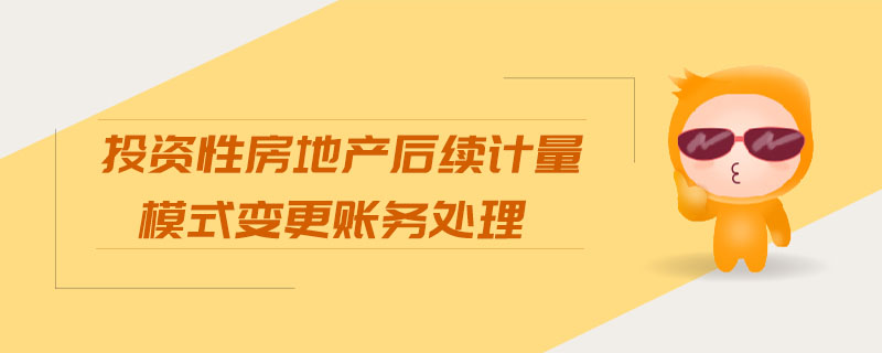 投資性房地產(chǎn)后續(xù)計(jì)量模式變更賬務(wù)處理