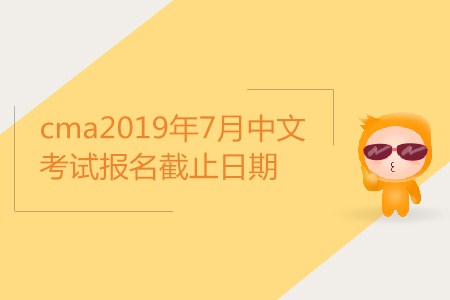 cma2019年7月中文考試報(bào)名截止日期是哪天？