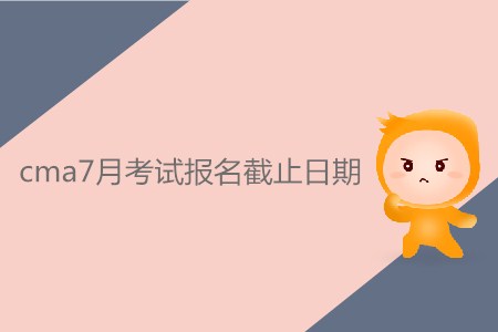 cma7月考試報名截止日期是什么時候？