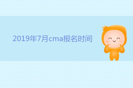 2019年7月cma報名時間公布了嗎？