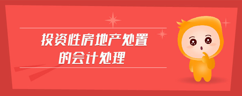 投資性房地產(chǎn)處置的會(huì)計(jì)處理