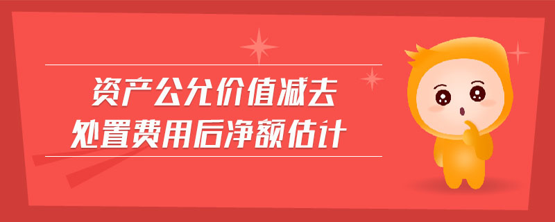 資產(chǎn)公允價值減去處置費用后凈額估計