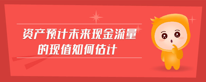 資產(chǎn)預(yù)計未來現(xiàn)金流量的現(xiàn)值如何估計