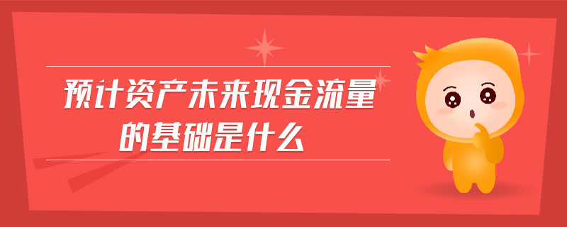 預(yù)計資產(chǎn)未來現(xiàn)金流量的基礎(chǔ)是什么