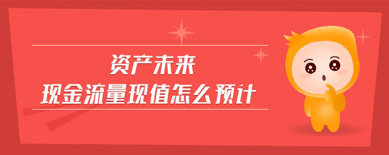資產(chǎn)未來現(xiàn)金流量現(xiàn)值怎么預(yù)計