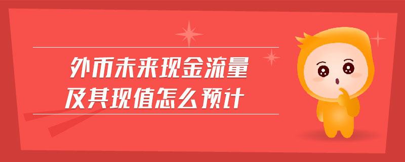 外幣未來現(xiàn)金流量及其現(xiàn)值怎么預(yù)計(jì)