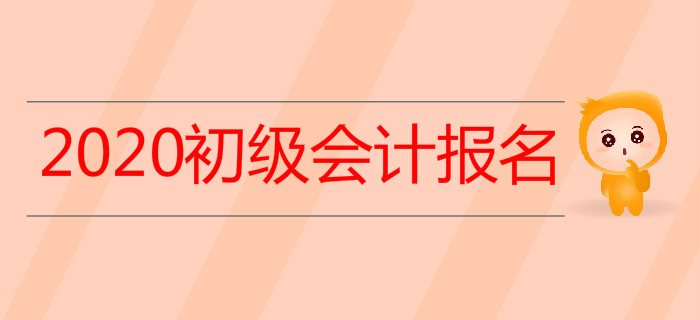 關(guān)于2020年初級會計考試報名，你想知道的，都在這里！