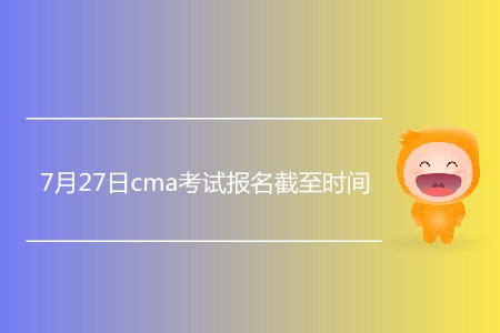7月27日cma考試報名截至時間是什么時候