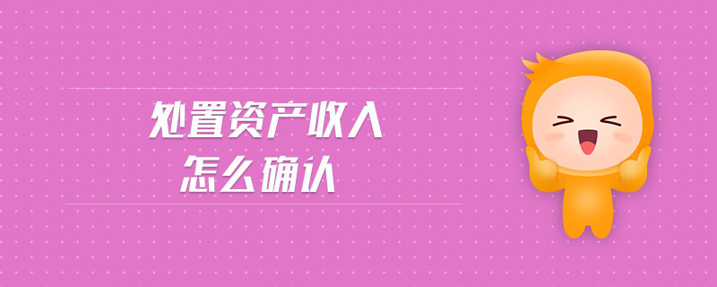 處置資產(chǎn)收入怎么確認(rèn)