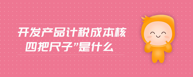 開發(fā)產品計稅成本核四把尺子”是什么