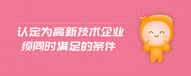 認定為高新技術企業(yè)須同時滿足的條件