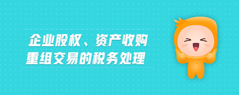 企業(yè)股權(quán)、資產(chǎn)收購(gòu)重組交易的稅務(wù)處理