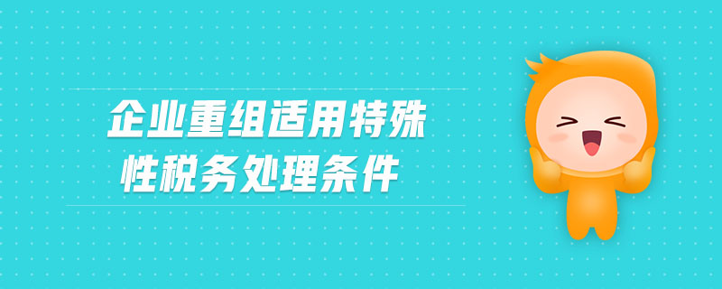 企業(yè)重組適用特殊性稅務(wù)處理條件
