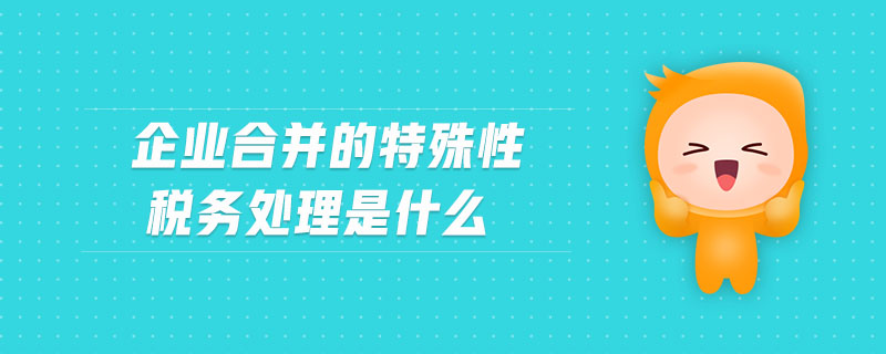 企業(yè)合并的特殊性稅務(wù)處理是什么