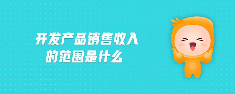 開發(fā)產(chǎn)品銷售收入的范圍是什么