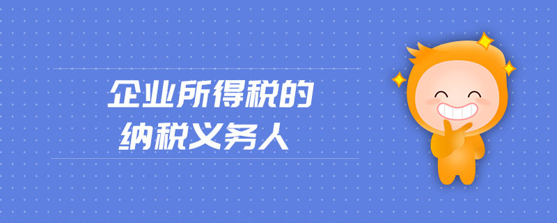 企業(yè)所得稅的納稅義務(wù)人