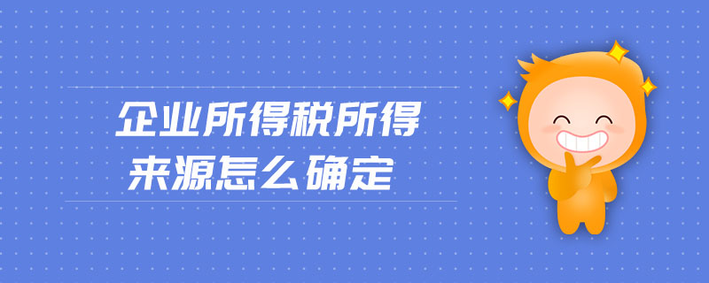 企業(yè)所得稅所得來源怎么確定