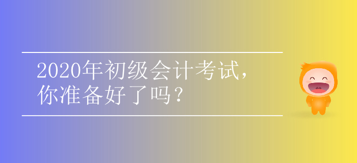 2020年初級(jí)會(huì)計(jì)考試，你準(zhǔn)備好了嗎？