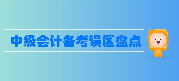中級會計(jì)備考誤區(qū)盤點(diǎn)，這些誤區(qū)要避免！