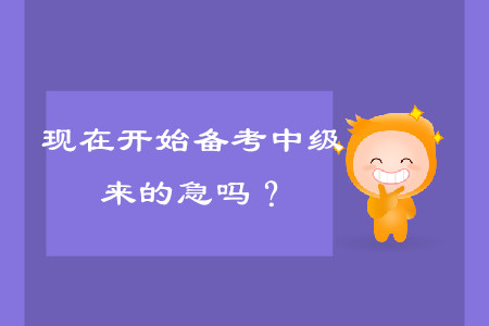 現(xiàn)在開始備考中級會計考試，來的及嗎？