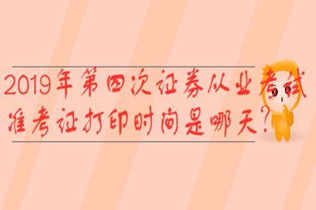 2019年第四次證券從業(yè)考試準考證打印時間是哪天？
