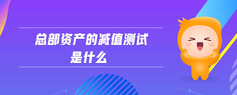 總部資產(chǎn)的減值測試是什么