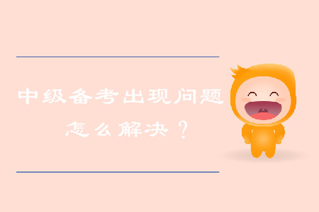 中級會計備考出現(xiàn)問題，怎么解決？