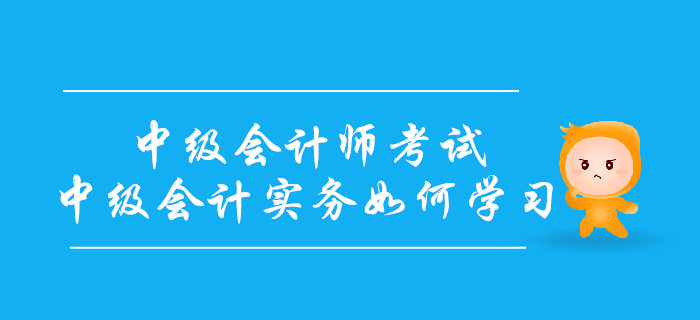 備戰(zhàn)中級(jí)會(huì)計(jì)師考試，中級(jí)會(huì)計(jì)實(shí)務(wù)科目如何學(xué)習(xí)？